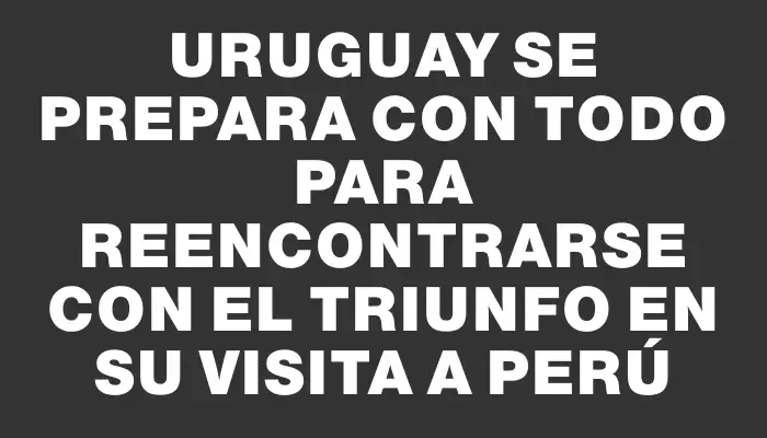 Uruguay se prepara con todo para reencontrarse con el triunfo en su visita a Perú