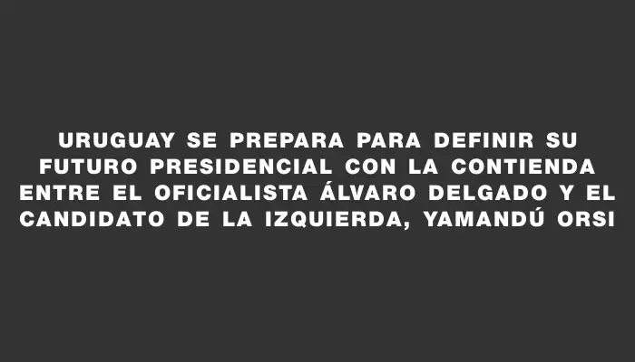 Uruguay se prepara para definir su futuro presidencial con la contienda entre el oficialista Álvaro Delgado y el candidato de la izquierda, Yamandú Orsi