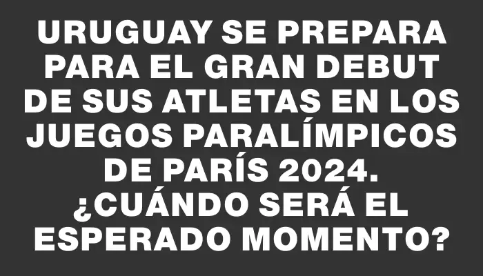 Uruguay se prepara para el gran debut de sus atletas en los Juegos Paralímpicos de París 2024. ¿Cuándo será el esperado momento?