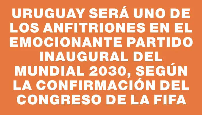 Uruguay será uno de los anfitriones en el emocionante partido inaugural del Mundial 2030, según la confirmación del Congreso de la Fifa