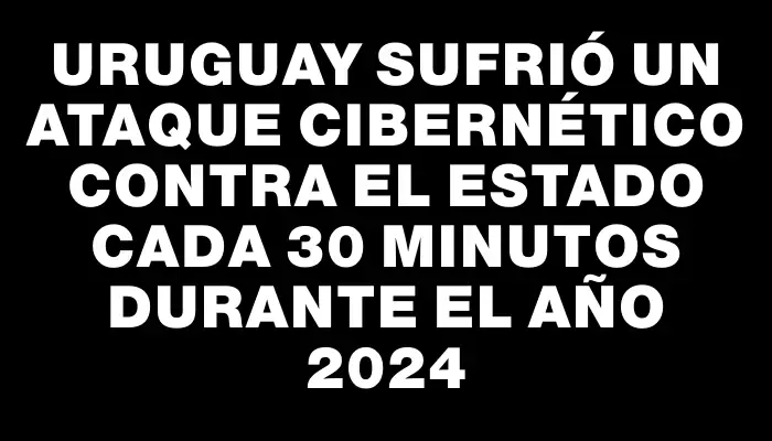 Uruguay sufrió un ataque cibernético contra el Estado cada 30 minutos durante el año 2024