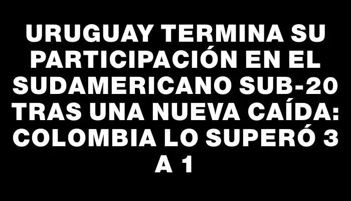 Uruguay termina su participación en el Sudamericano Sub-20 tras una nueva caída: Colombia lo superó 3 a 1