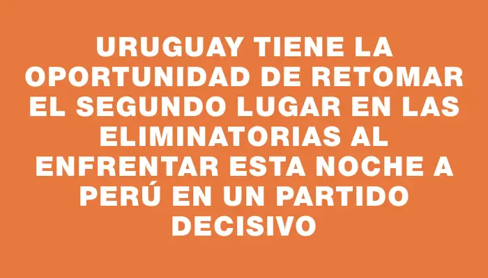 Uruguay tiene la oportunidad de retomar el segundo lugar en las Eliminatorias al enfrentar esta noche a Perú en un partido decisivo