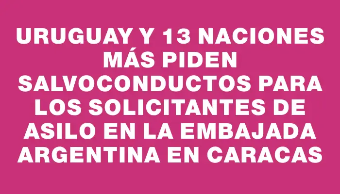 Uruguay y 13 naciones más piden salvoconductos para los solicitantes de asilo en la Embajada argentina en Caracas