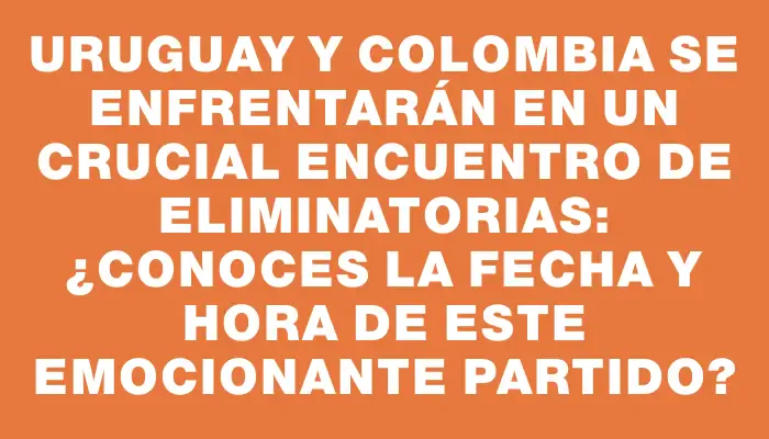 Uruguay y Colombia se enfrentarán en un crucial encuentro de Eliminatorias: ¿Conoces la fecha y hora de este emocionante partido?