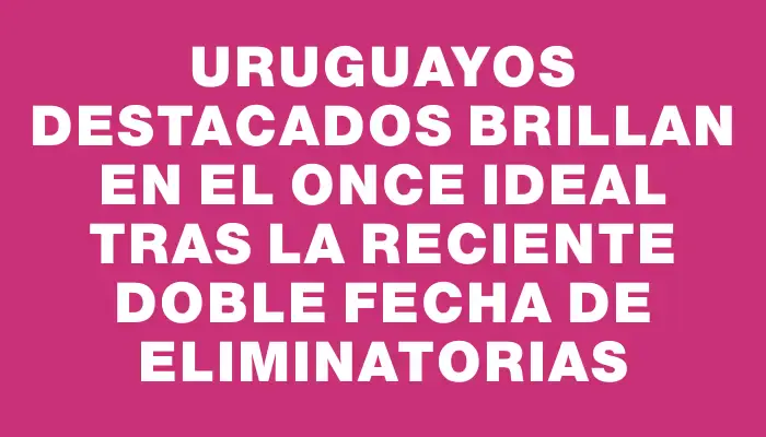 Uruguayos destacados brillan en el once ideal tras la reciente doble fecha de Eliminatorias