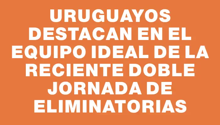 Uruguayos destacan en el equipo ideal de la reciente doble jornada de Eliminatorias