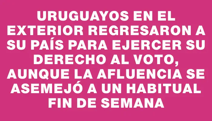 Uruguayos en el exterior regresaron a su país para ejercer su derecho al voto, aunque la afluencia se asemejó a un habitual fin de semana