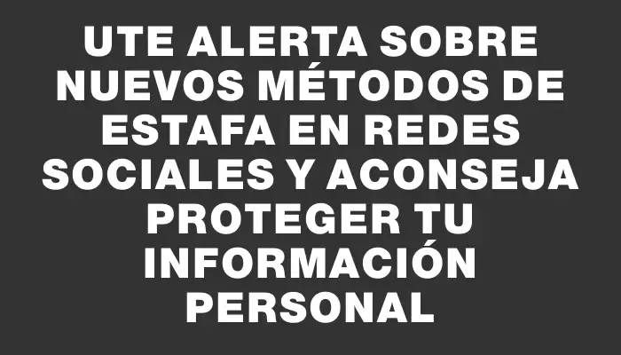 Ute alerta sobre nuevos métodos de estafa en redes sociales y aconseja proteger tu información personal