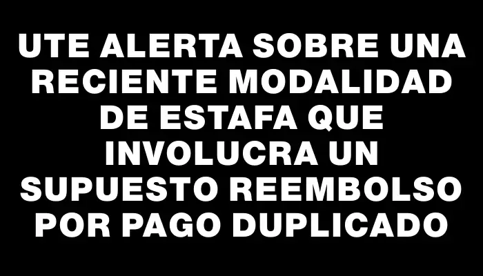 Ute alerta sobre una reciente modalidad de estafa que involucra un supuesto reembolso por pago duplicado