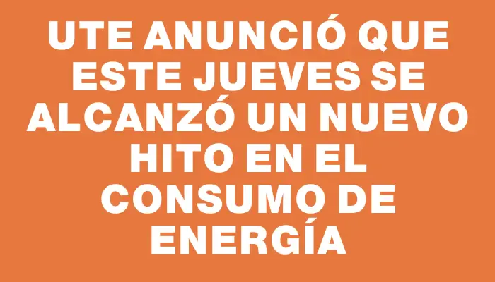 Ute anunció que este jueves se alcanzó un nuevo hito en el consumo de energía