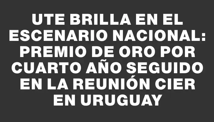 Ute brilla en el escenario nacional: premio de oro por cuarto año seguido en la reunión Cier en Uruguay