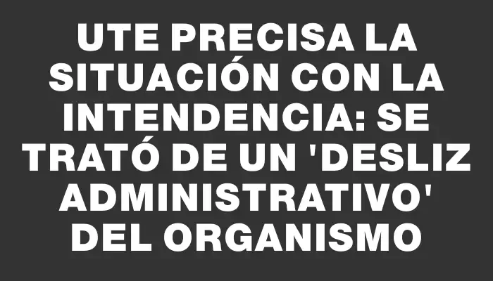 Ute precisa la situación con la Intendencia: se trató de un "desliz administrativo" del organismo