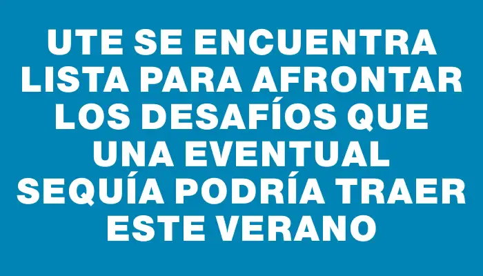 Ute se encuentra lista para afrontar los desafíos que una eventual sequía podría traer este verano