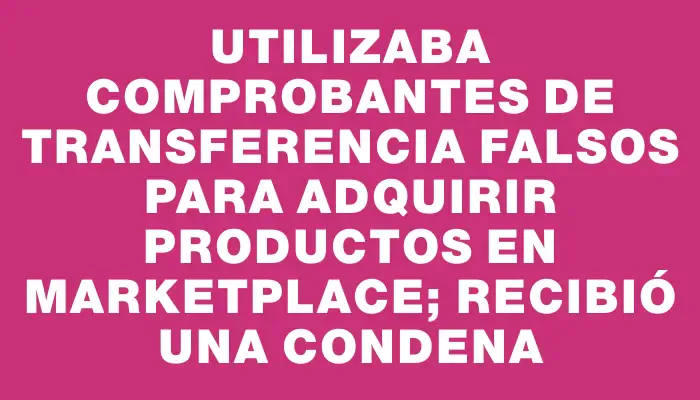 Utilizaba comprobantes de transferencia falsos para adquirir productos en Marketplace; recibió una condena