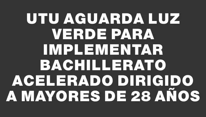 Utu aguarda luz verde para implementar bachillerato acelerado dirigido a mayores de 28 años