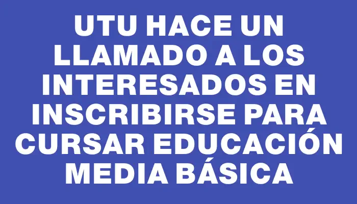 Utu hace un llamado a los interesados en inscribirse para cursar Educación Media Básica