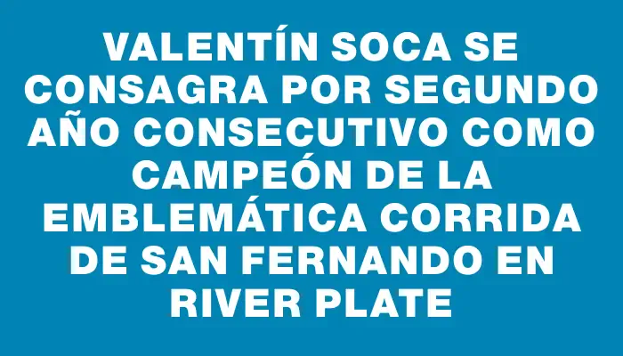 Valentín Soca se consagra por segundo año consecutivo como campeón de la emblemática Corrida de San Fernando en River Plate