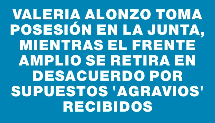 Valeria Alonzo toma posesión en la Junta, mientras el Frente Amplio se retira en desacuerdo por supuestos "agravios" recibidos