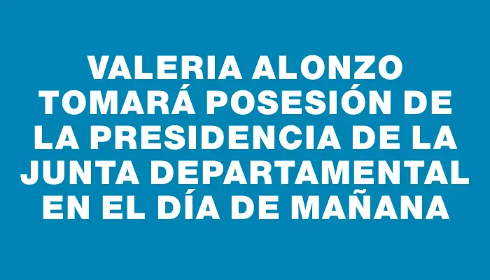 Valeria Alonzo tomará posesión de la Presidencia de la Junta Departamental en el día de mañana