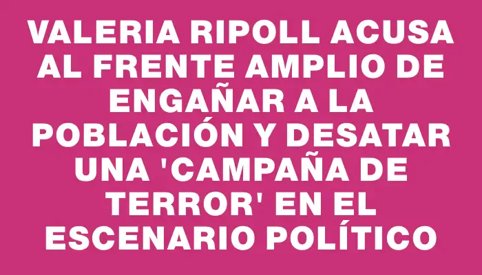 Valeria Ripoll acusa al Frente Amplio de engañar a la población y desatar una "campaña de terror" en el escenario político