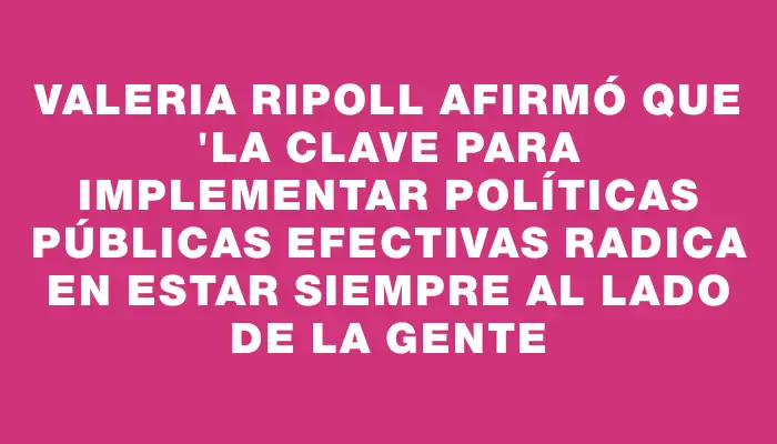 Valeria Ripoll afirmó que "la clave para implementar políticas públicas efectivas radica en estar siempre al lado de la gente