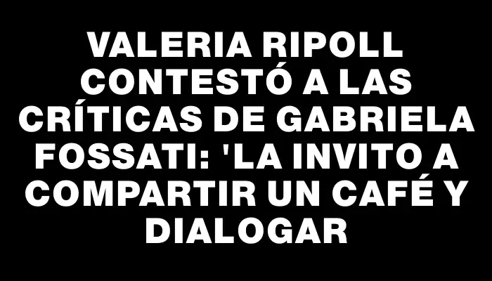 Valeria Ripoll contestó a las críticas de Gabriela Fossati: "La invito a compartir un café y dialogar