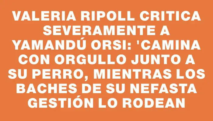 Valeria Ripoll critica severamente a Yamandú Orsi: "Camina con orgullo junto a su perro, mientras los baches de su nefasta gestión lo rodean