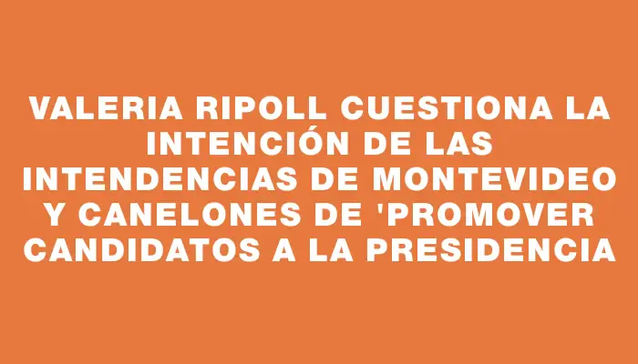 Valeria Ripoll cuestiona la intención de las intendencias de Montevideo y Canelones de "promover candidatos a la Presidencia