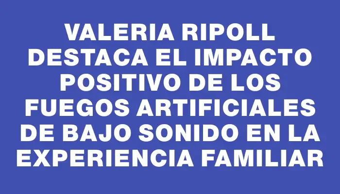 Valeria Ripoll destaca el impacto positivo de los fuegos artificiales de bajo sonido en la experiencia familiar