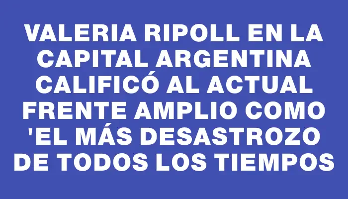 Valeria Ripoll en la capital argentina calificó al actual Frente Amplio como 