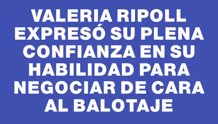 Valeria Ripoll expresó su plena confianza en su habilidad para negociar de cara al balotaje