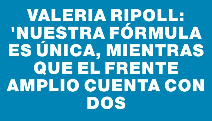 Valeria Ripoll: "Nuestra fórmula es única, mientras que el Frente Amplio cuenta con dos