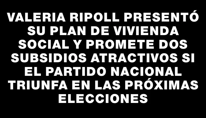 Valeria Ripoll presentó su plan de vivienda social y promete dos subsidios atractivos si el Partido Nacional triunfa en las próximas elecciones