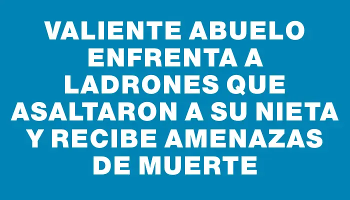 Valiente abuelo enfrenta a ladrones que asaltaron a su nieta y recibe amenazas de muerte