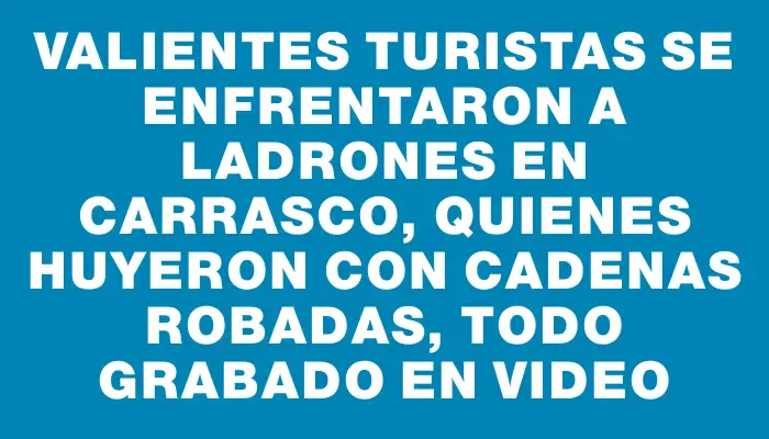Valientes turistas se enfrentaron a ladrones en Carrasco, quienes huyeron con cadenas robadas, todo grabado en video