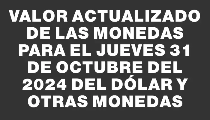 Valor actualizado de las monedas para el Jueves 31 de octubre del 2024 del dólar y otras monedas