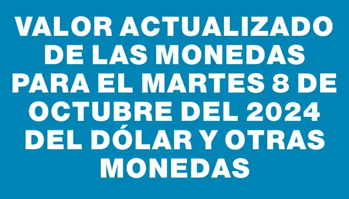 Valor actualizado de las monedas para el Martes 8 de octubre del 2024 del dólar y otras monedas