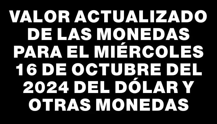 Valor actualizado de las monedas para el Miércoles 16 de octubre del 2024 del dólar y otras monedas