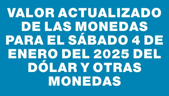 Valor actualizado de las monedas para el Sábado 4 de enero del 2025 del dólar y otras monedas