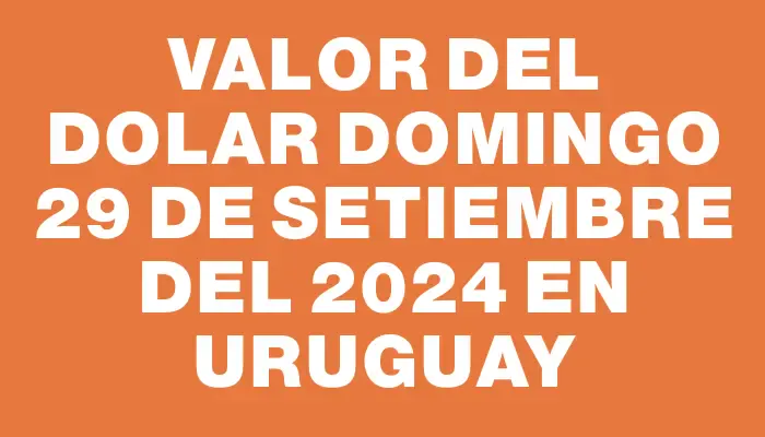 Valor del dolar Domingo 29 de setiembre del 2024 en Uruguay