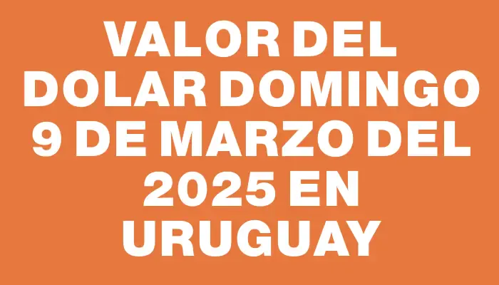 Valor del dolar Domingo 9 de marzo del 2025 en Uruguay