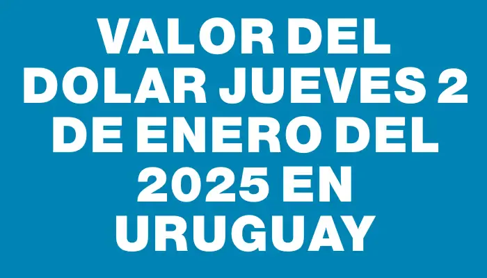 Valor del dolar Jueves 2 de enero del 2025 en Uruguay