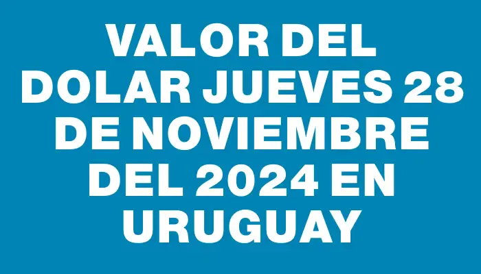 Valor del dolar Jueves 28 de noviembre del 2024 en Uruguay