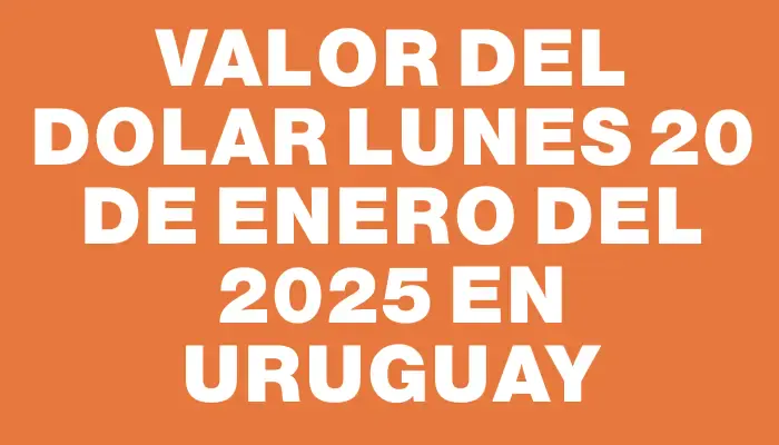 Valor del dolar Lunes 20 de enero del 2025 en Uruguay