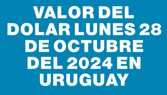 Valor del dolar Lunes 28 de octubre del 2024 en Uruguay