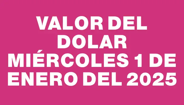 Valor del dolar Miércoles 1 de enero del 2025