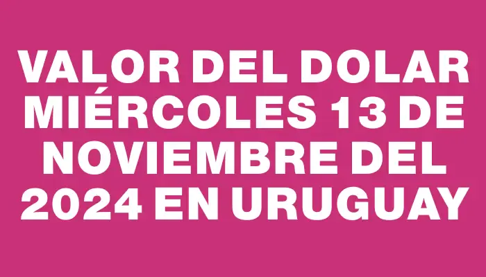 Valor del dolar Miércoles 13 de noviembre del 2024 en Uruguay