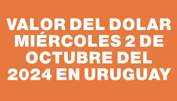 Valor del dolar Miércoles 2 de octubre del 2024 en Uruguay