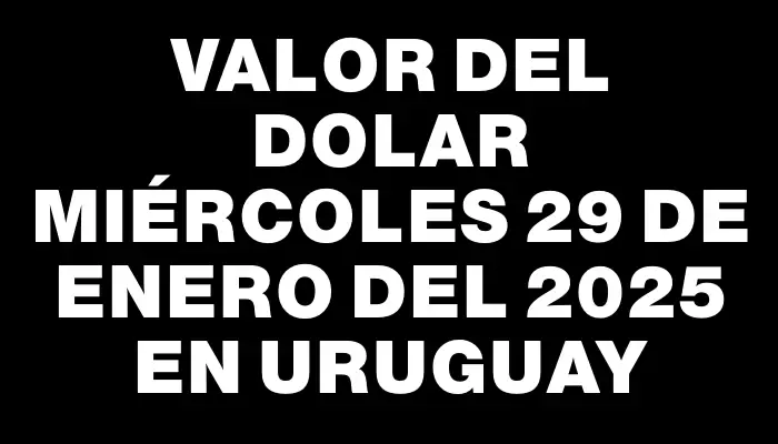 Valor del dolar Miércoles 29 de enero del 2025 en Uruguay